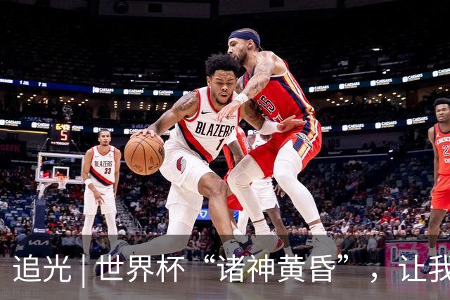 追光 | 世界杯“诸神黄昏”，让我再看你一眼
